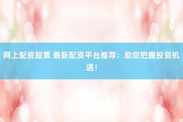 网上配资股票 最新配资平台推荐：助您把握投资机遇！