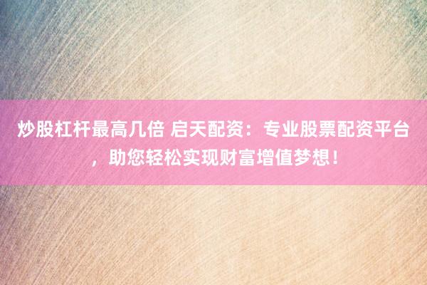 炒股杠杆最高几倍 启天配资：专业股票配资平台，助您轻松实现财富增值梦想！