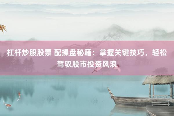 杠杆炒股股票 配操盘秘籍：掌握关键技巧，轻松驾驭股市投资风浪