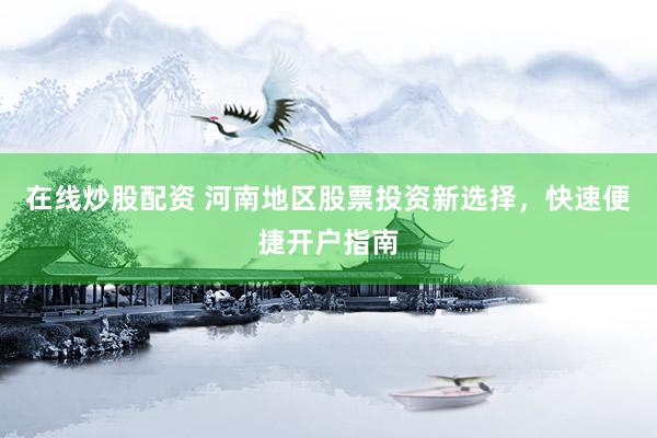 在线炒股配资 河南地区股票投资新选择，快速便捷开户指南