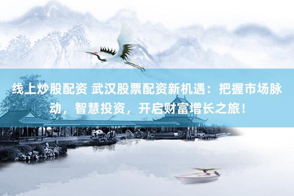 线上炒股配资 武汉股票配资新机遇：把握市场脉动，智慧投资，开启财富增长之旅！