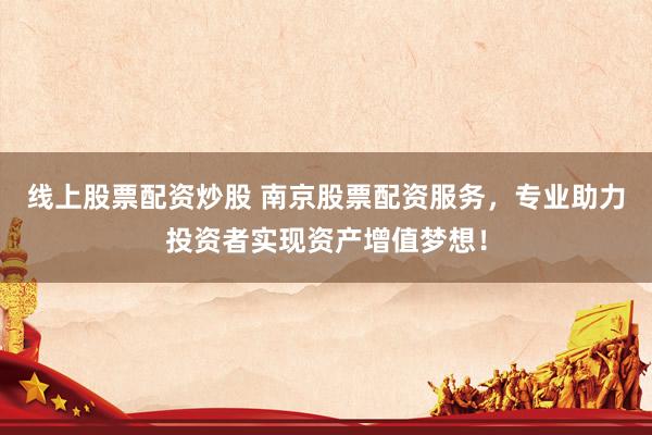线上股票配资炒股 南京股票配资服务，专业助力投资者实现资产增值梦想！