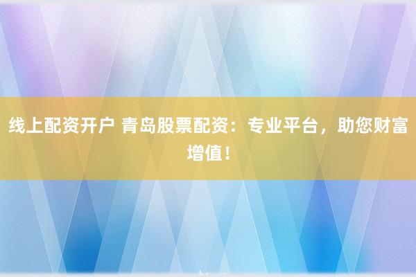 线上配资开户 青岛股票配资：专业平台，助您财富增值！