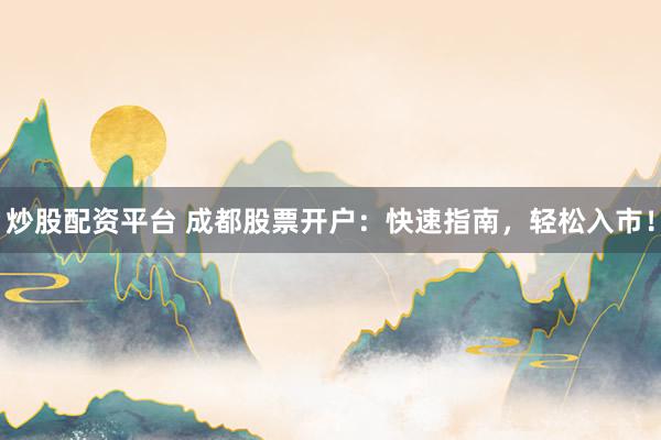 炒股配资平台 成都股票开户：快速指南，轻松入市！