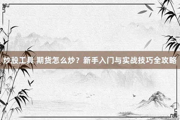 炒股工具 期货怎么炒？新手入门与实战技巧全攻略