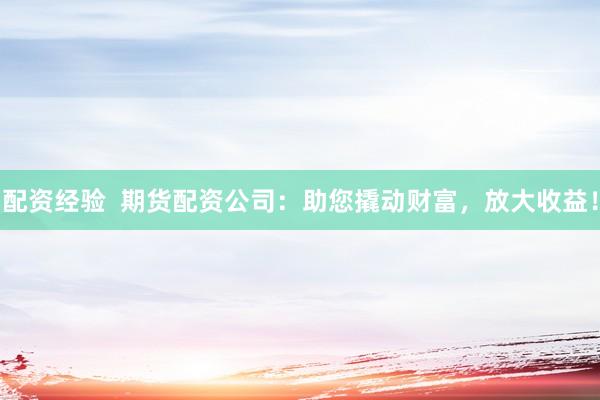 配资经验  期货配资公司：助您撬动财富，放大收益！