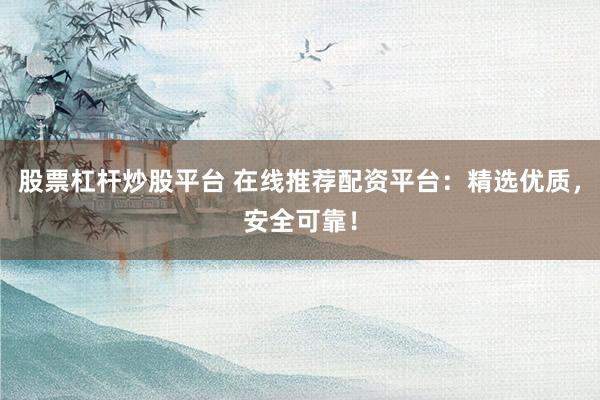 股票杠杆炒股平台 在线推荐配资平台：精选优质，安全可靠！
