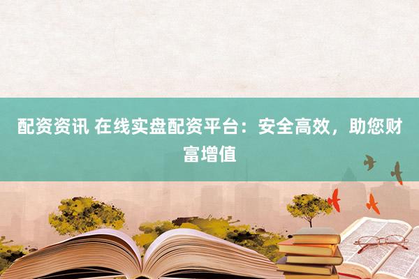 配资资讯 在线实盘配资平台：安全高效，助您财富增值