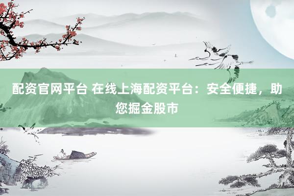 配资官网平台 在线上海配资平台：安全便捷，助您掘金股市