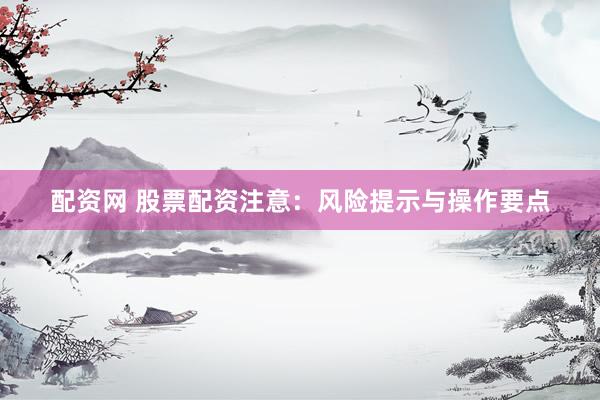 配资网 股票配资注意：风险提示与操作要点