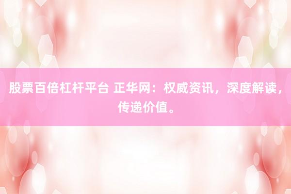 股票百倍杠杆平台 正华网：权威资讯，深度解读，传递价值。