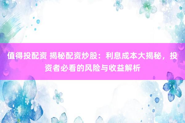 值得投配资 揭秘配资炒股：利息成本大揭秘，投资者必看的风险与收益解析