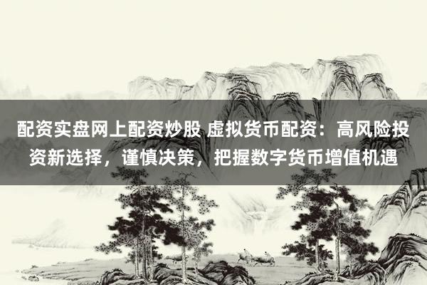 配资实盘网上配资炒股 虚拟货币配资：高风险投资新选择，谨慎决策，把握数字货币增值机遇