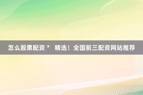 怎么股票配资 *   精选！全国前三配资网站推荐