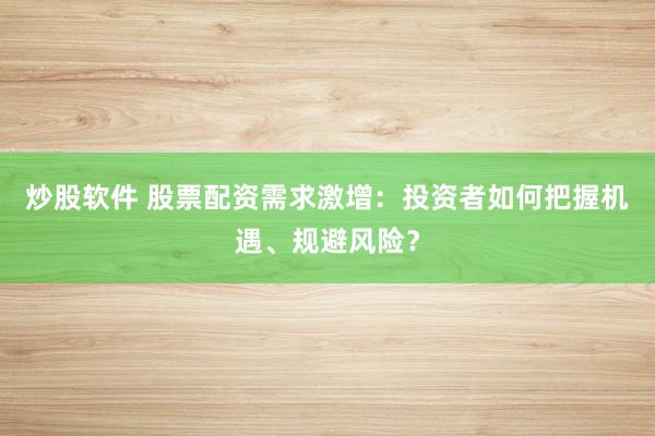 炒股软件 股票配资需求激增：投资者如何把握机遇、规避风险？
