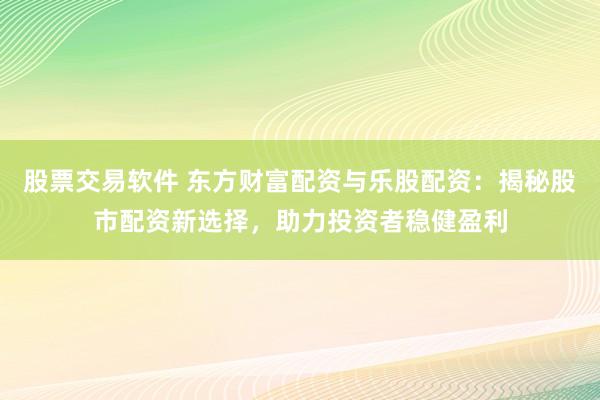 股票交易软件 东方财富配资与乐股配资：揭秘股市配资新选择，助力投资者稳健盈利