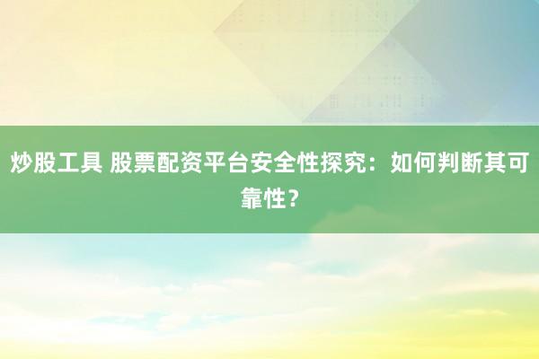 炒股工具 股票配资平台安全性探究：如何判断其可靠性？
