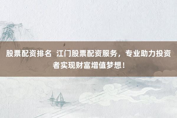 股票配资排名  江门股票配资服务，专业助力投资者实现财富增值梦想！