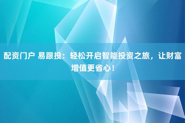 配资门户 易跟投：轻松开启智能投资之旅，让财富增值更省心！