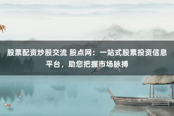 股票配资炒股交流 股点网：一站式股票投资信息平台，助您把握市场脉搏