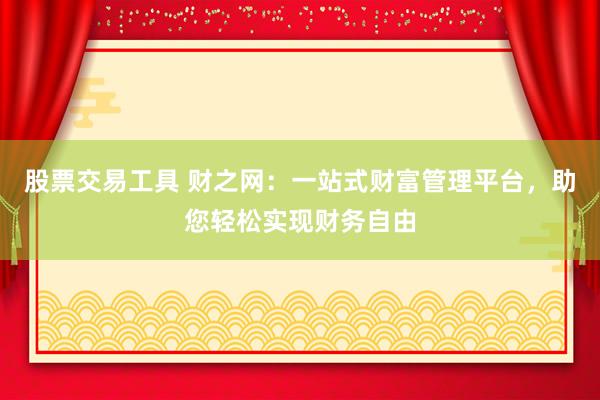 股票交易工具 财之网：一站式财富管理平台，助您轻松实现财务自由