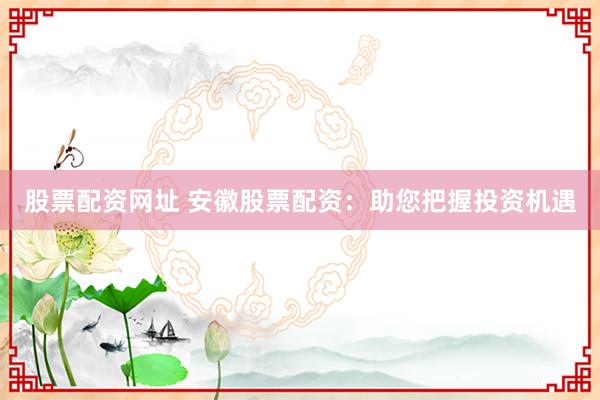 股票配资网址 安徽股票配资：助您把握投资机遇