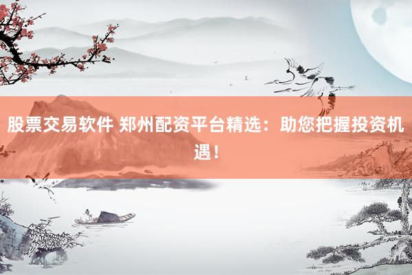 股票交易软件 郑州配资平台精选：助您把握投资机遇！