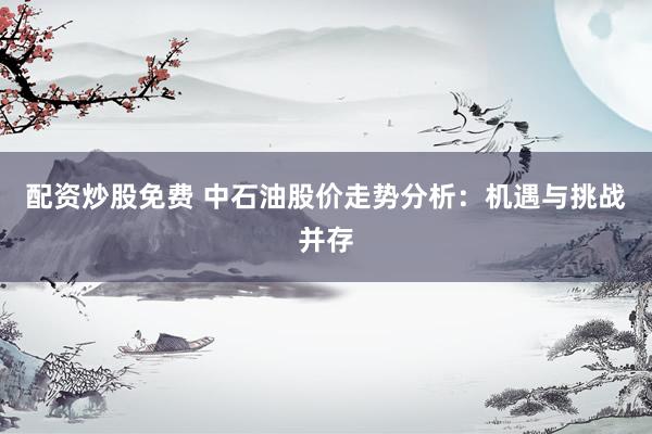 配资炒股免费 中石油股价走势分析：机遇与挑战并存