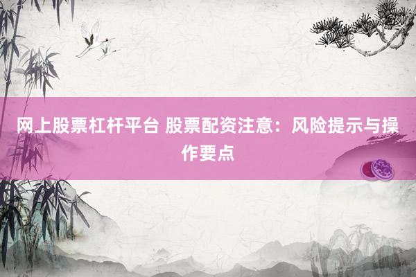 网上股票杠杆平台 股票配资注意：风险提示与操作要点