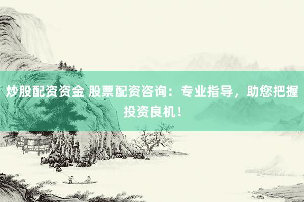 炒股配资资金 股票配资咨询：专业指导，助您把握投资良机！