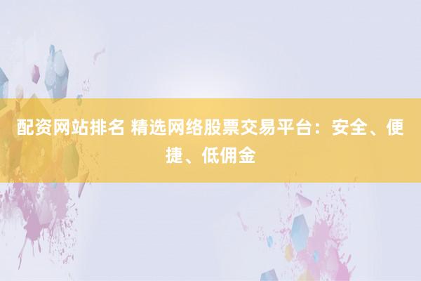配资网站排名 精选网络股票交易平台：安全、便捷、低佣金