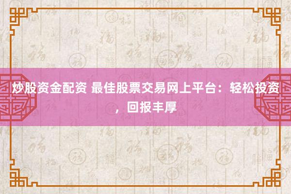 炒股资金配资 最佳股票交易网上平台：轻松投资，回报丰厚