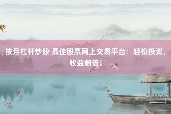 按月杠杆炒股 最佳股票网上交易平台：轻松投资，收益翻倍！