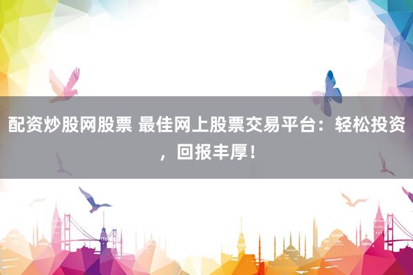 配资炒股网股票 最佳网上股票交易平台：轻松投资，回报丰厚！