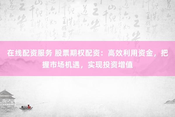 在线配资服务 股票期权配资：高效利用资金，把握市场机遇，实现投资增值