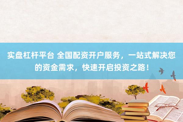 实盘杠杆平台 全国配资开户服务，一站式解决您的资金需求，快速开启投资之路！