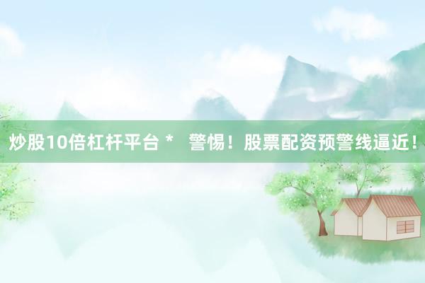 炒股10倍杠杆平台 *   警惕！股票配资预警线逼近！