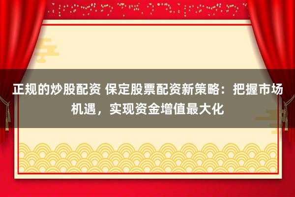 正规的炒股配资 保定股票配资新策略：把握市场机遇，实现资金增值最大化