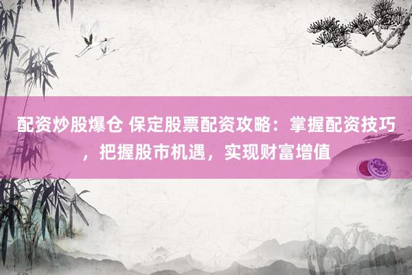 配资炒股爆仓 保定股票配资攻略：掌握配资技巧，把握股市机遇，实现财富增值