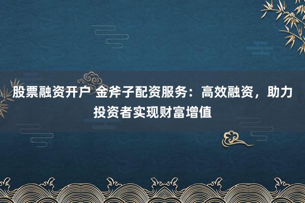 股票融资开户 金斧子配资服务：高效融资，助力投资者实现财富增值