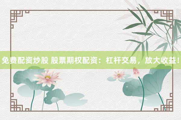 免费配资炒股 股票期权配资：杠杆交易，放大收益！