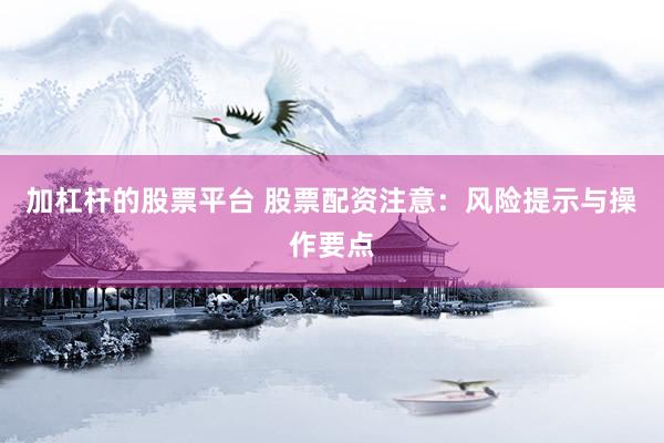加杠杆的股票平台 股票配资注意：风险提示与操作要点