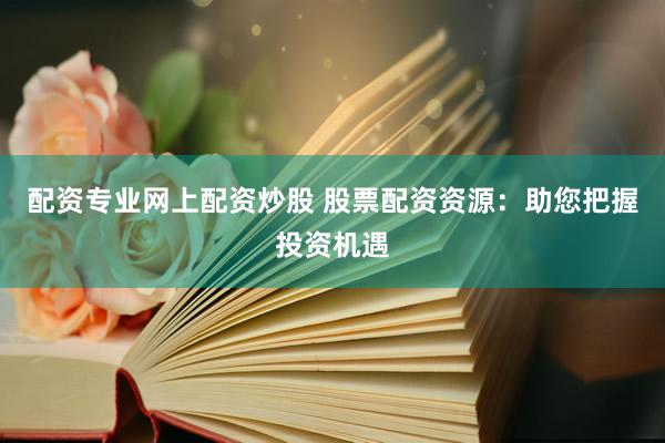 配资专业网上配资炒股 股票配资资源：助您把握投资机遇