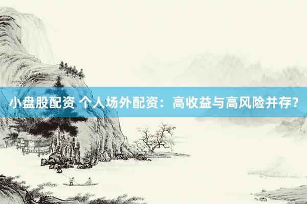 小盘股配资 个人场外配资：高收益与高风险并存？