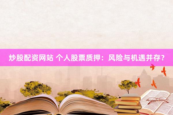 炒股配资网站 个人股票质押：风险与机遇并存？