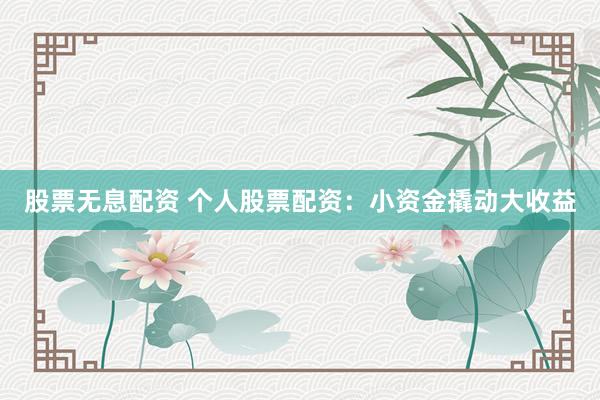 股票无息配资 个人股票配资：小资金撬动大收益