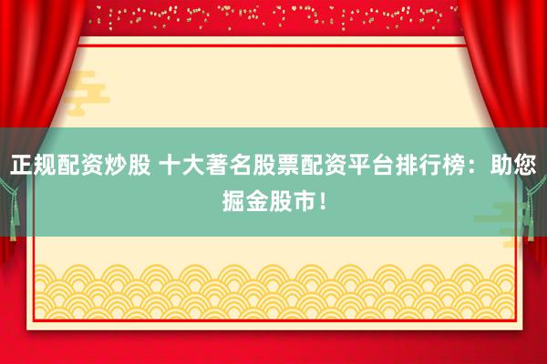 正规配资炒股 十大著名股票配资平台排行榜：助您掘金股市！