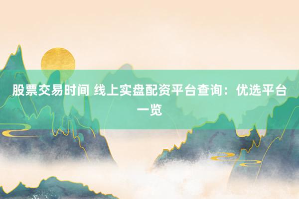 股票交易时间 线上实盘配资平台查询：优选平台一览