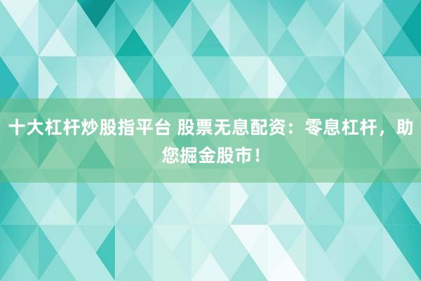 十大杠杆炒股指平台 股票无息配资：零息杠杆，助您掘金股市！
