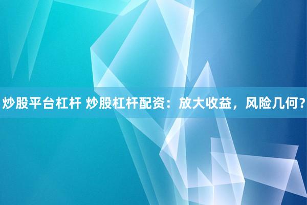 炒股平台杠杆 炒股杠杆配资：放大收益，风险几何？